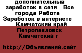 дополнительный заработок в сети - Все города Работа » Заработок в интернете   . Камчатский край,Петропавловск-Камчатский г.